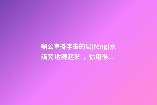 辦公室掛字畫的風(fēng)水講究 收藏起來，你用得到！